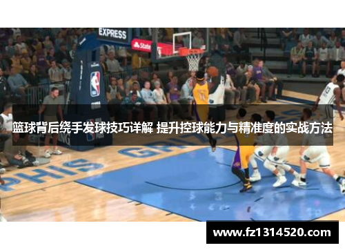 篮球背后绕手发球技巧详解 提升控球能力与精准度的实战方法